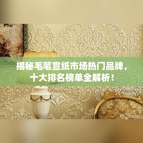 揭秘毛筆宣紙市場熱門品牌，十大排名榜單全解析！