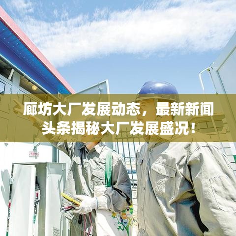 廊坊大廠發(fā)展動(dòng)態(tài)，最新新聞?lì)^條揭秘大廠發(fā)展盛況！