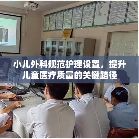小兒外科規(guī)范護(hù)理設(shè)置，提升兒童醫(yī)療質(zhì)量的關(guān)鍵路徑