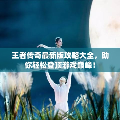 王者傳奇最新版攻略大全，助你輕松登頂游戲巔峰！