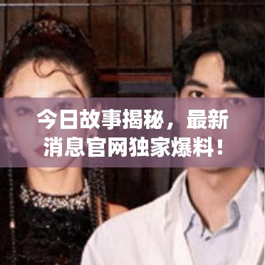今日故事揭秘，最新消息官網(wǎng)獨(dú)家爆料！