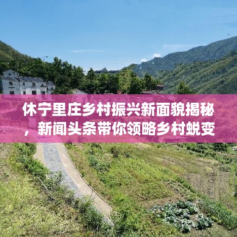 休寧里莊鄉(xiāng)村振興新面貌揭秘，新聞?lì)^條帶你領(lǐng)略鄉(xiāng)村蛻變風(fēng)采
