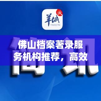 佛山檔案著錄服務(wù)機(jī)構(gòu)推薦，高效專業(yè)，值得信賴！