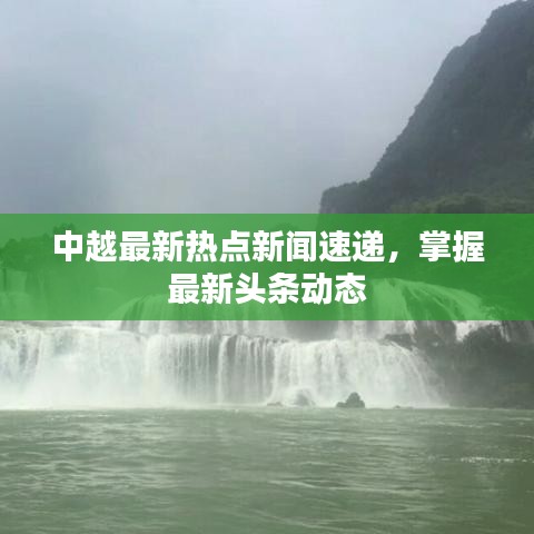 中越最新熱點(diǎn)新聞速遞，掌握最新頭條動(dòng)態(tài)