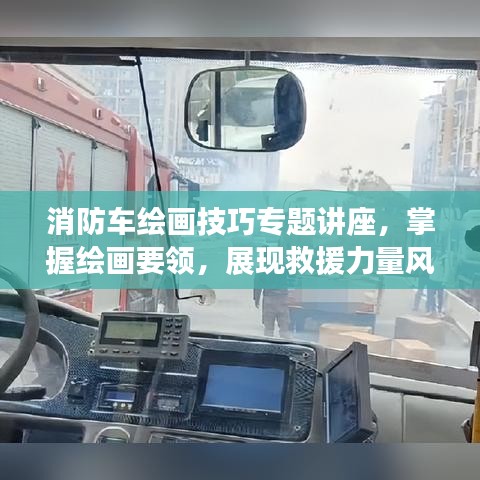 消防車?yán)L畫(huà)技巧專題講座，掌握繪畫(huà)要領(lǐng)，展現(xiàn)救援力量風(fēng)采！