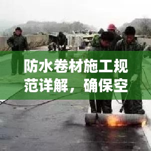 防水卷材施工規(guī)范詳解，確?？珍伔浪聿馁|(zhì)量與安全