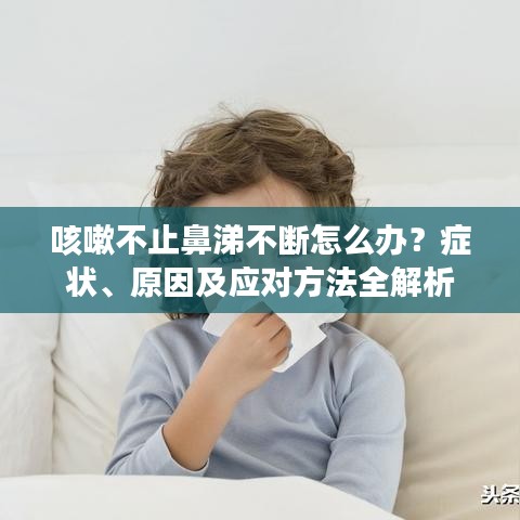咳嗽不止鼻涕不斷怎么辦？癥狀、原因及應(yīng)對方法全解析