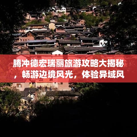 騰沖德宏瑞麗旅游攻略大揭秘，暢游邊境風光，體驗異域風情！