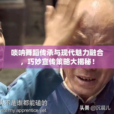嗩吶舞蹈傳承與現(xiàn)代魅力融合，巧妙宣傳策略大揭秘！