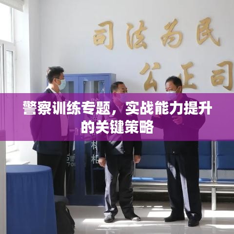 警察訓(xùn)練專題，實(shí)戰(zhàn)能力提升的關(guān)鍵策略