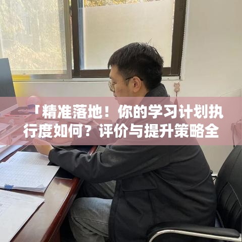 「精準(zhǔn)落地！你的學(xué)習(xí)計劃執(zhí)行度如何？評價與提升策略全解析」