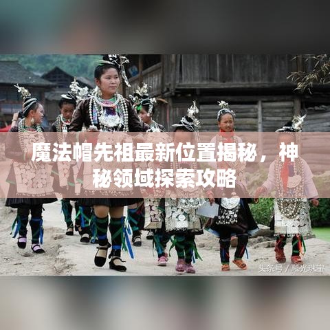 魔法帽先祖最新位置揭秘，神秘領域探索攻略
