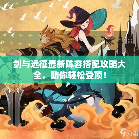 劍與遠征最新陣容搭配攻略大全，助你輕松登頂！