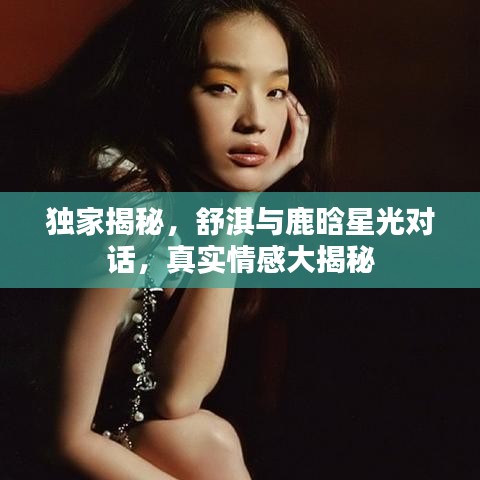 獨(dú)家揭秘，舒淇與鹿晗星光對(duì)話(huà)，真實(shí)情感大揭秘