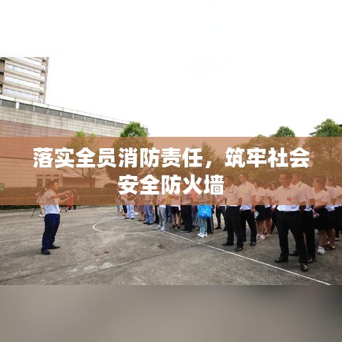 落實全員消防責任，筑牢社會安全防火墻