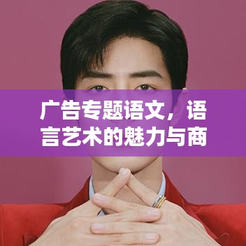 廣告專(zhuān)題語(yǔ)文，語(yǔ)言藝術(shù)的魅力與商業(yè)價(jià)值探索