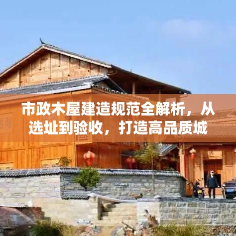 市政木屋建造規(guī)范全解析，從選址到驗(yàn)收，打造高品質(zhì)城市木構(gòu)建筑！