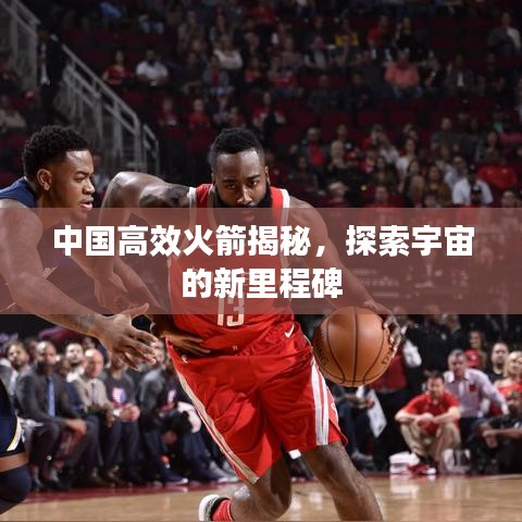 中國高效火箭揭秘，探索宇宙的新里程碑