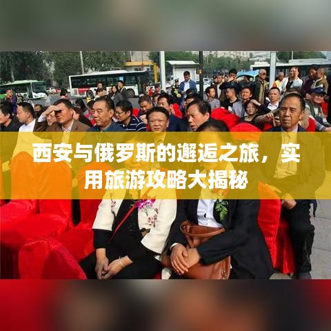 西安與俄羅斯的邂逅之旅，實(shí)用旅游攻略大揭秘