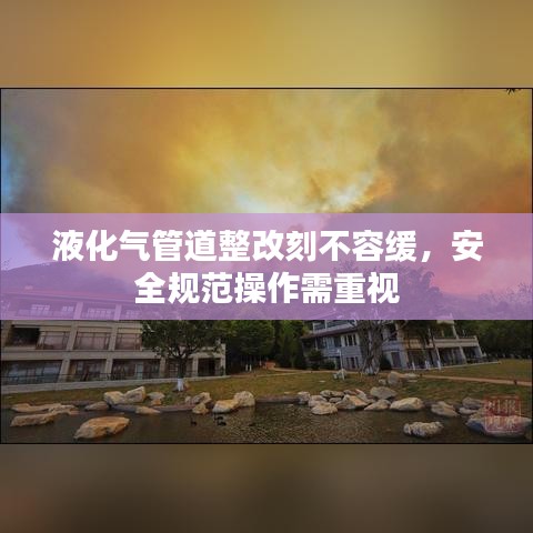 液化氣管道整改刻不容緩，安全規(guī)范操作需重視