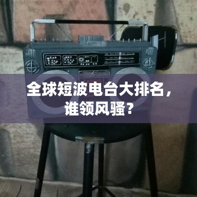 全球短波電臺大排名，誰領(lǐng)風(fēng)騷？
