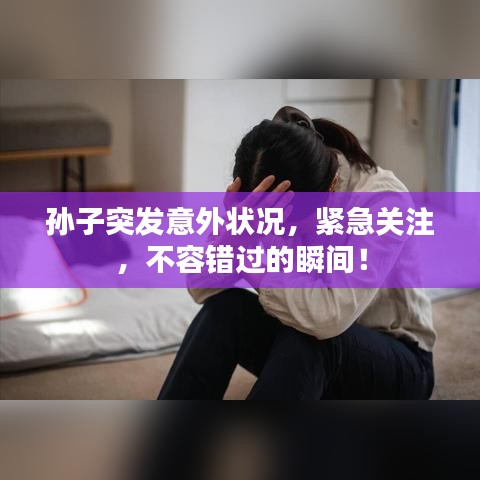 孫子突發(fā)意外狀況，緊急關(guān)注，不容錯過的瞬間！