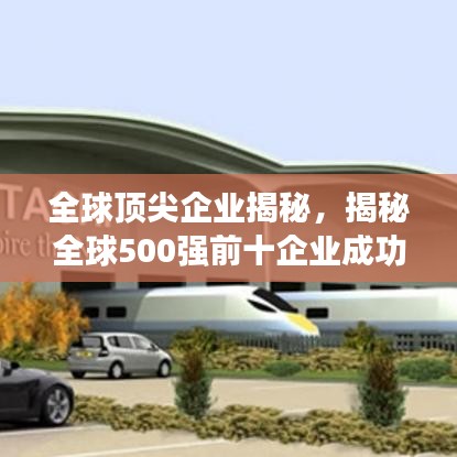 全球頂尖企業(yè)揭秘，揭秘全球500強(qiáng)前十企業(yè)成功之路