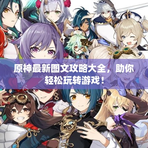 原神最新圖文攻略大全，助你輕松玩轉(zhuǎn)游戲！