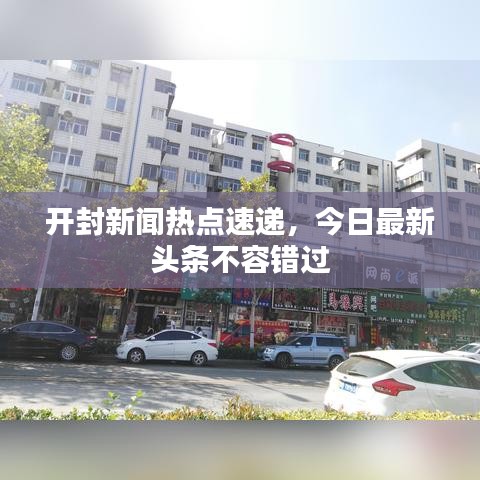 開封新聞熱點速遞，今日最新頭條不容錯過