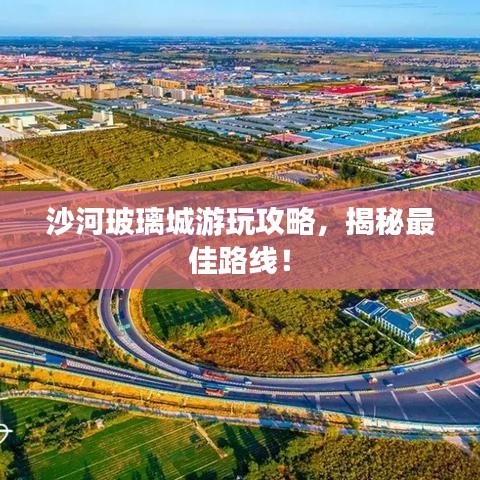 沙河玻璃城游玩攻略，揭秘最佳路線！