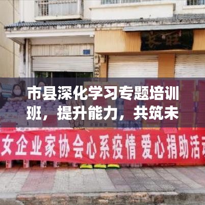 市縣深化學(xué)習(xí)專題培訓(xùn)班，提升能力，共筑未來