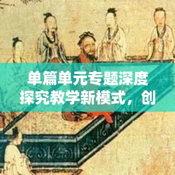 單篇單元專題深度探究教學(xué)新模式，創(chuàng)新教學(xué)方法，提升教育質(zhì)量
