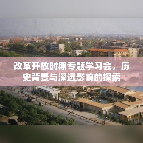 改革開(kāi)放時(shí)期專題學(xué)習(xí)會(huì)，歷史背景與深遠(yuǎn)影響的探索