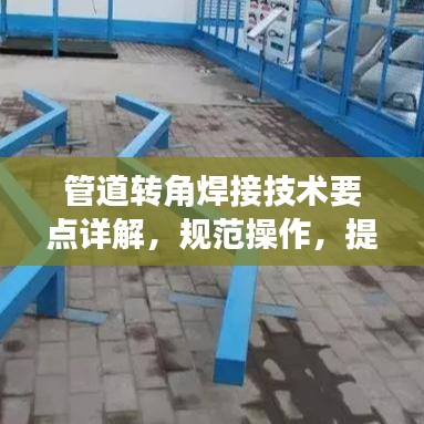 管道轉(zhuǎn)角焊接技術(shù)要點(diǎn)詳解，規(guī)范操作，提升質(zhì)量
