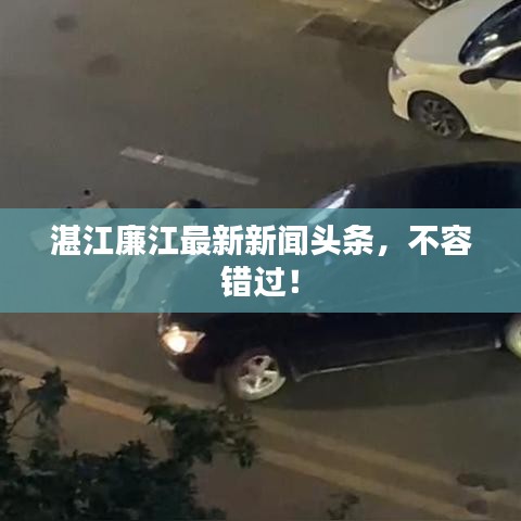 湛江廉江最新新聞?lì)^條，不容錯(cuò)過(guò)！