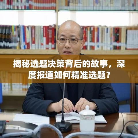 揭秘選題決策背后的故事，深度報(bào)道如何精準(zhǔn)選題？