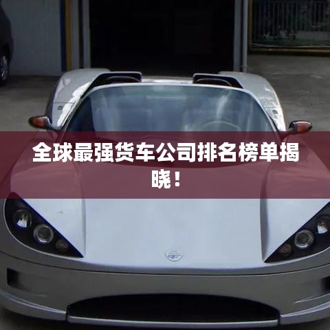 全球最強(qiáng)貨車(chē)公司排名榜單揭曉！