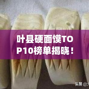 葉縣硬面饃TOP10榜單揭曉！