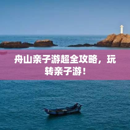 舟山親子游超全攻略，玩轉(zhuǎn)親子游！