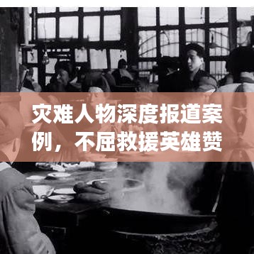 災難人物深度報道案例，不屈救援英雄贊歌