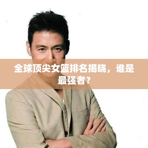 全球頂尖女籃排名揭曉，誰(shuí)是最強(qiáng)者？