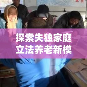探索失獨家庭立法養(yǎng)老新模式，完善社會保障體系新篇章
