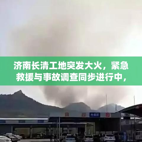 濟(jì)南長清工地突發(fā)大火，緊急救援與事故調(diào)查同步進(jìn)行中，火勢迅速控制，原因待查