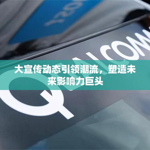 大宣傳動(dòng)態(tài)引領(lǐng)潮流，塑造未來影響力巨頭