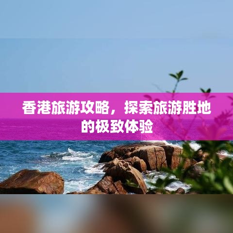 香港旅游攻略，探索旅游勝地的極致體驗(yàn)