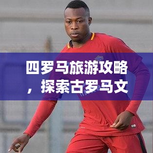 四羅馬旅游攻略，探索古羅馬文明的心臟地帶