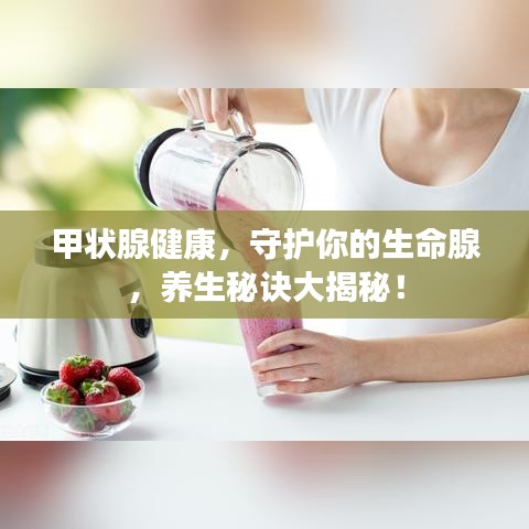 甲狀腺健康，守護(hù)你的生命腺，養(yǎng)生秘訣大揭秘！