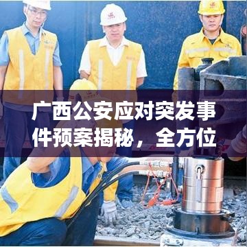 廣西公安應(yīng)對(duì)突發(fā)事件預(yù)案揭秘，全方位守護(hù)安全，迅速響應(yīng)危機(jī)處置！