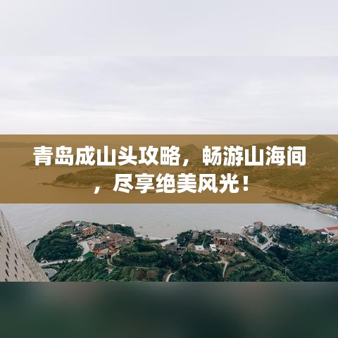 青島成山頭攻略，暢游山海間，盡享絕美風(fēng)光！