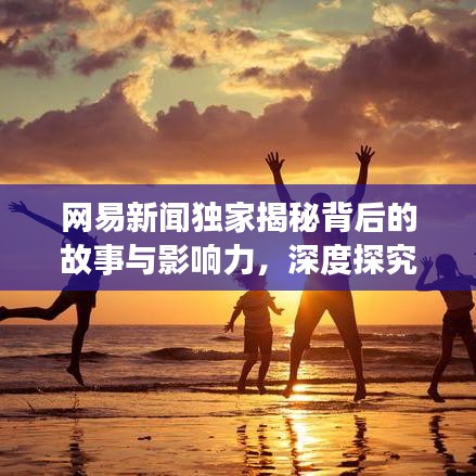 網(wǎng)易新聞獨(dú)家揭秘背后的故事與影響力，深度探究真相之源